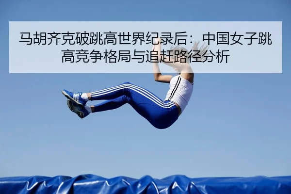 马胡齐克破跳高世界纪录后：中国女子跳高竞争格局与追赶路径分析