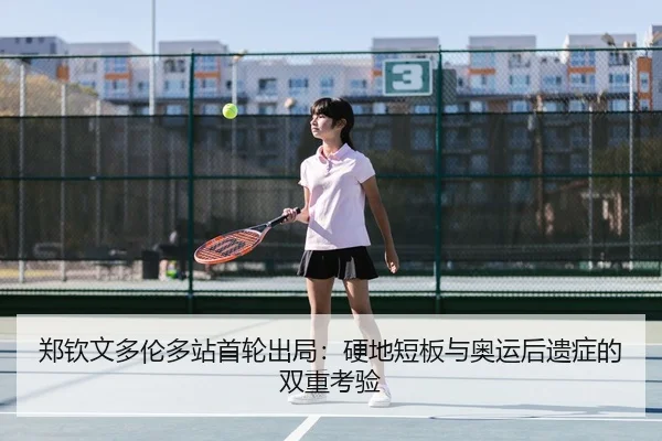 郑钦文多伦多站首轮出局：硬地短板与奥运后遗症的双重考验